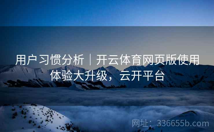 用户习惯分析｜开云体育网页版使用体验大升级，云开平台  第2张