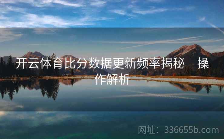 开云体育比分数据更新频率揭秘｜操作解析