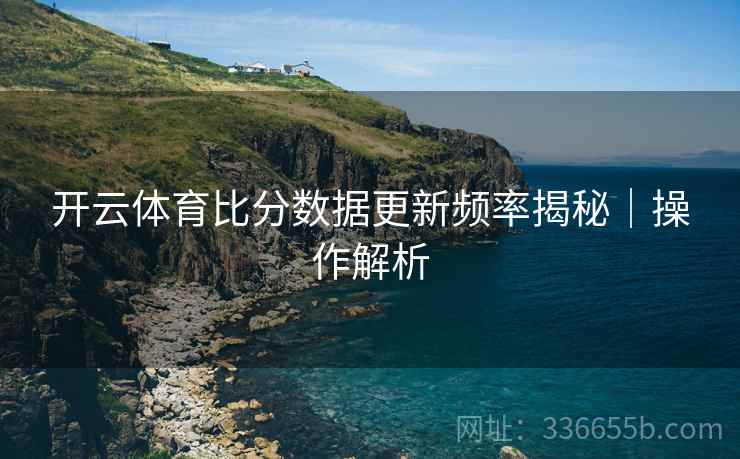开云体育比分数据更新频率揭秘｜操作解析