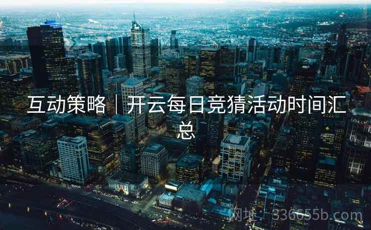 互动策略｜开云每日竞猜活动时间汇总