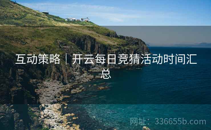 互动策略｜开云每日竞猜活动时间汇总