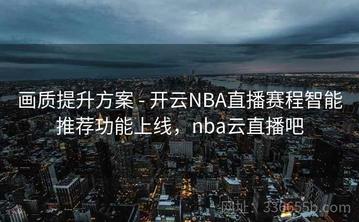 画质提升方案 - 开云NBA直播赛程智能推荐功能上线，nba云直播吧