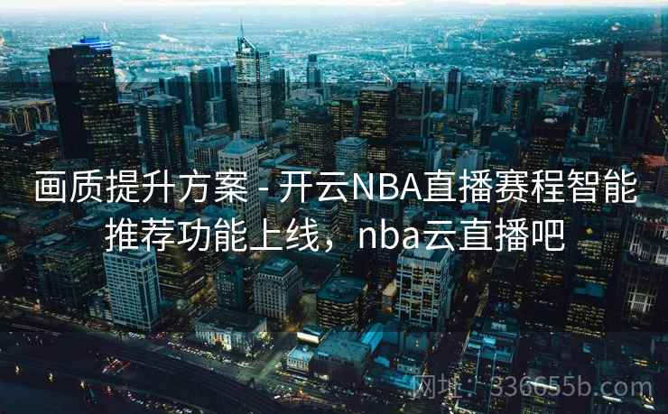 画质提升方案 - 开云NBA直播赛程智能推荐功能上线，nba云直播吧