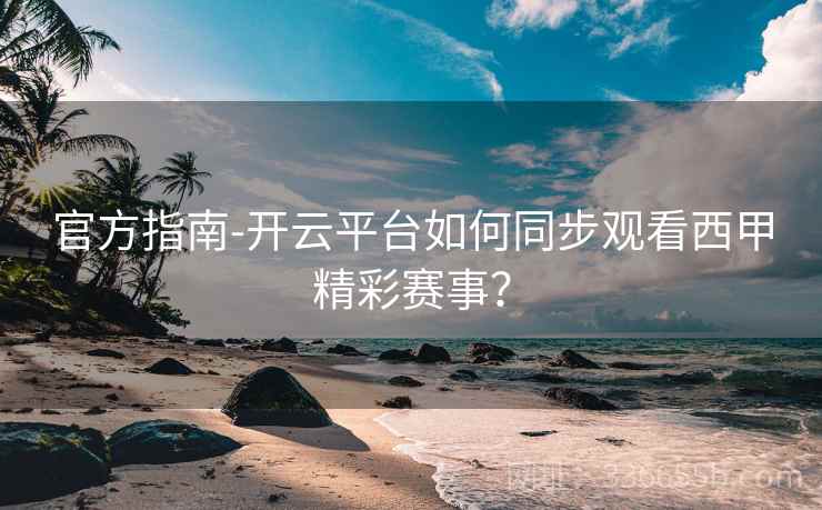官方指南-开云平台如何同步观看西甲精彩赛事？  第2张