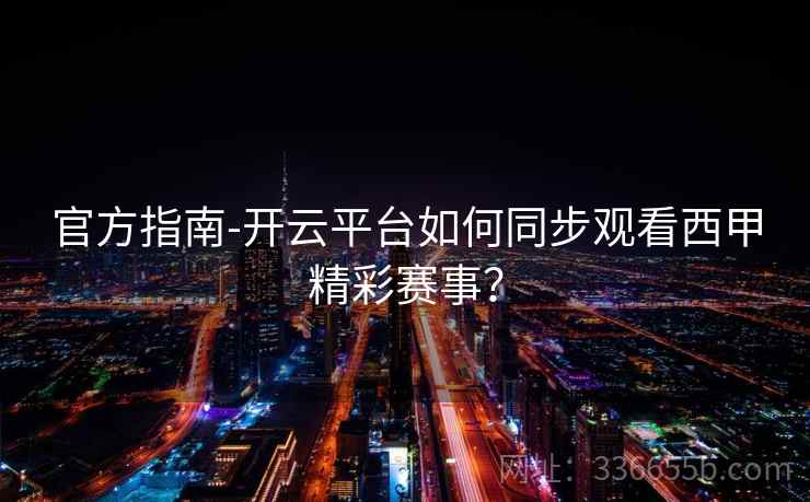 官方指南-开云平台如何同步观看西甲精彩赛事？