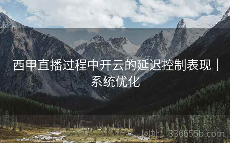 西甲直播过程中开云的延迟控制表现｜系统优化