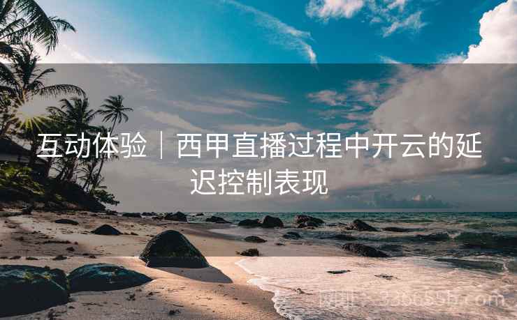 互动体验｜西甲直播过程中开云的延迟控制表现