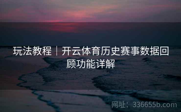 玩法教程｜开云体育历史赛事数据回顾功能详解