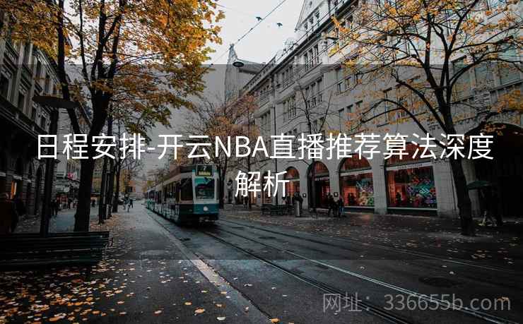 日程安排-开云NBA直播推荐算法深度解析  第2张