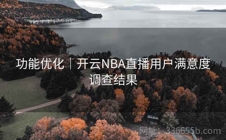 功能优化｜开云NBA直播用户满意度调查结果  第2张