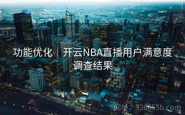 功能优化｜开云NBA直播用户满意度调查结果  第1张