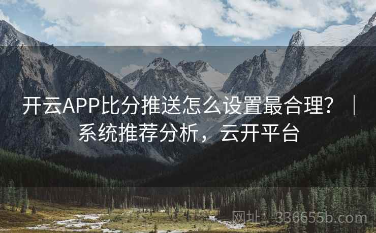 开云APP比分推送怎么设置最合理？｜系统推荐分析，云开平台