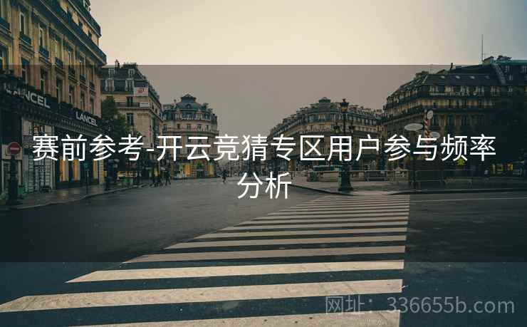 赛前参考-开云竞猜专区用户参与频率分析