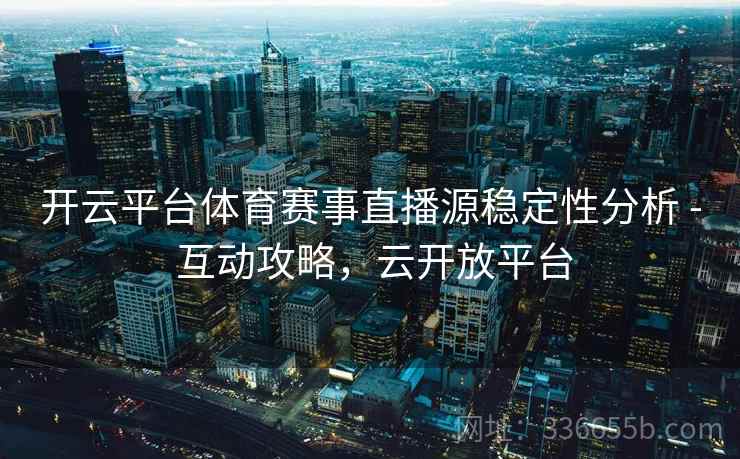 开云平台体育赛事直播源稳定性分析 - 互动攻略，云开放平台