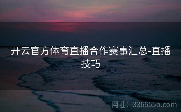 开云官方体育直播合作赛事汇总-直播技巧