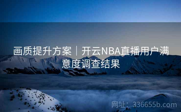 画质提升方案｜开云NBA直播用户满意度调查结果