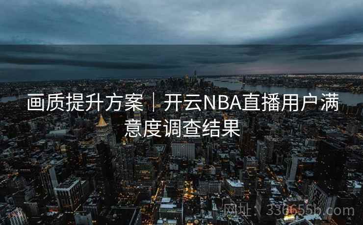 画质提升方案｜开云NBA直播用户满意度调查结果