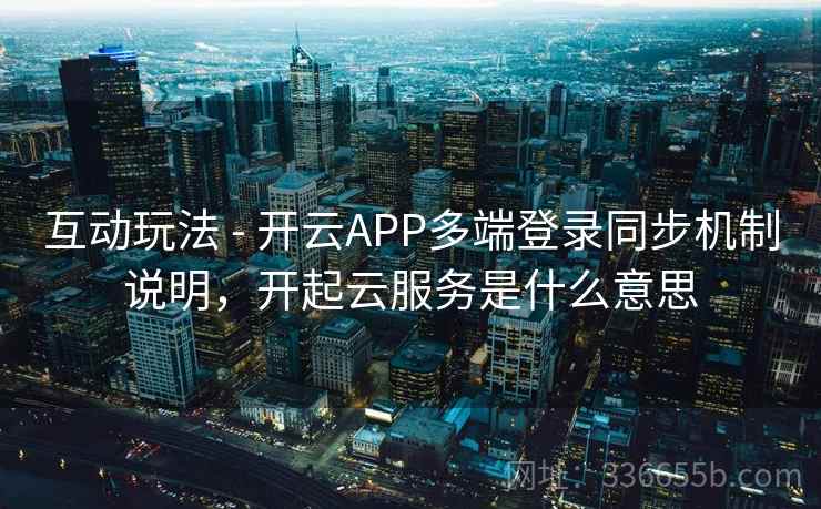 互动玩法 - 开云APP多端登录同步机制说明，开起云服务是什么意思  第1张