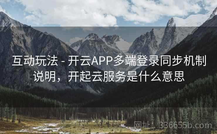 互动玩法 - 开云APP多端登录同步机制说明，开起云服务是什么意思  第2张