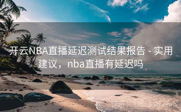 开云NBA直播延迟测试结果报告 - 实用建议，nba直播有延迟吗  第2张