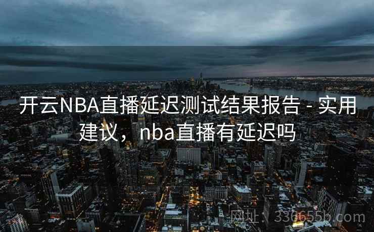 开云NBA直播延迟测试结果报告 - 实用建议，nba直播有延迟吗  第1张