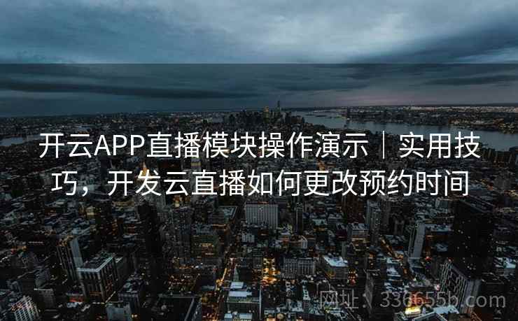开云APP直播模块操作演示｜实用技巧，开发云直播如何更改预约时间  第2张