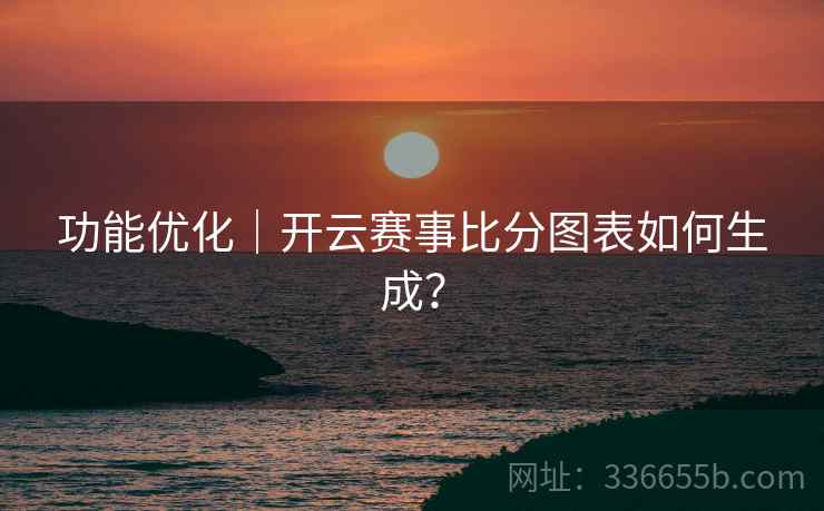 功能优化｜开云赛事比分图表如何生成？