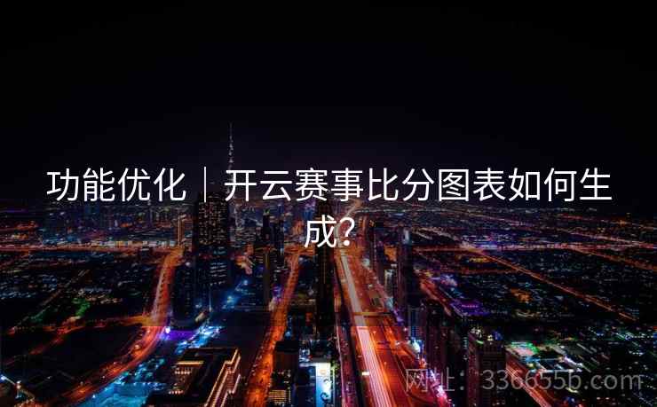 功能优化｜开云赛事比分图表如何生成？