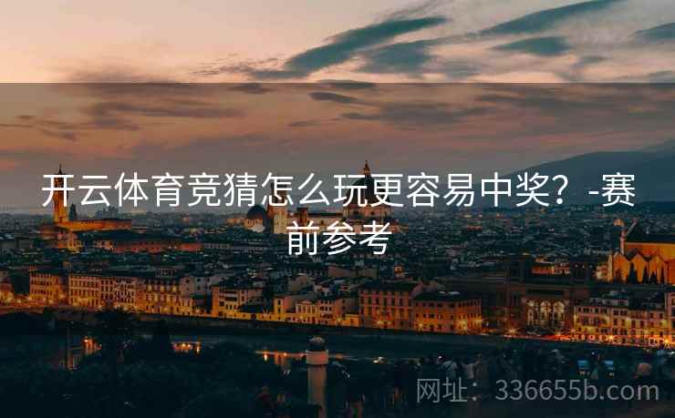 开云体育竞猜怎么玩更容易中奖？-赛前参考