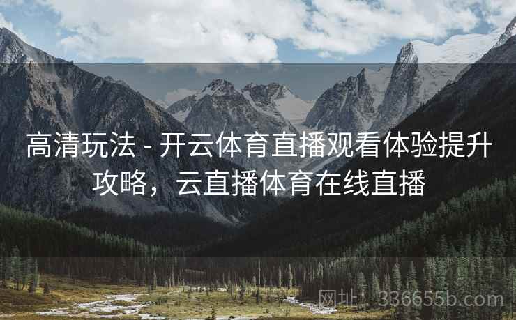 高清玩法 - 开云体育直播观看体验提升攻略，云直播体育在线直播