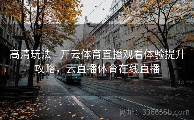 高清玩法 - 开云体育直播观看体验提升攻略，云直播体育在线直播