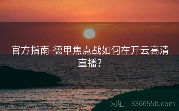 官方指南-德甲焦点战如何在开云高清直播？