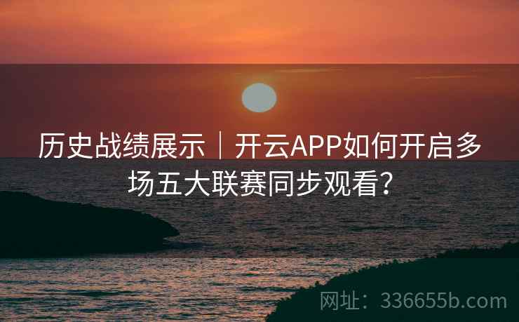 历史战绩展示｜开云APP如何开启多场五大联赛同步观看？  第1张