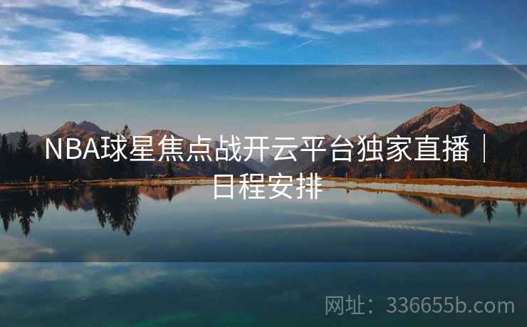 NBA球星焦点战开云平台独家直播｜日程安排