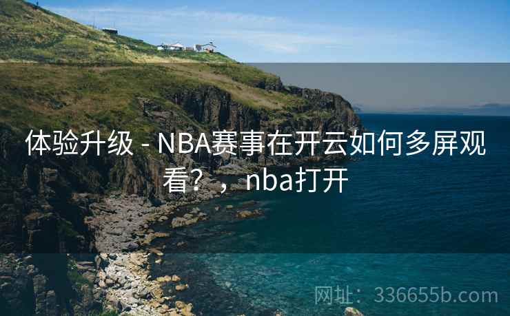 体验升级 - NBA赛事在开云如何多屏观看？，nba打开