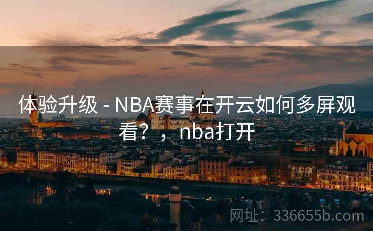 体验升级 - NBA赛事在开云如何多屏观看？，nba打开
