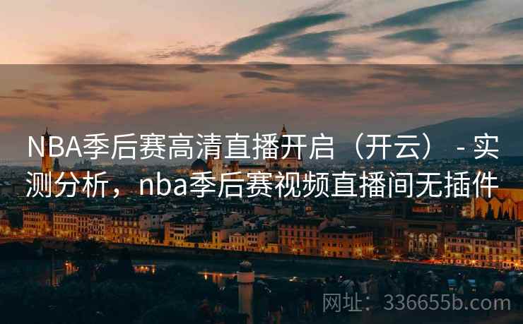 NBA季后赛高清直播开启（开云） - 实测分析，nba季后赛视频直播间无插件