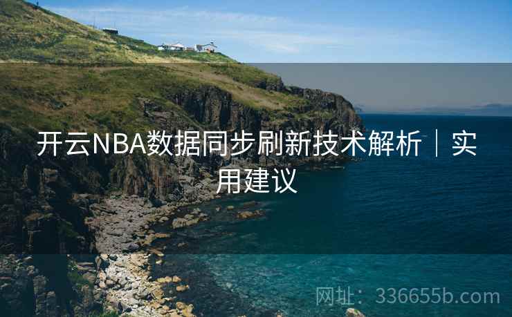 开云NBA数据同步刷新技术解析｜实用建议