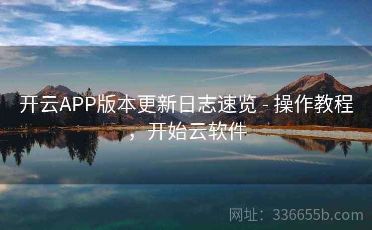 开云APP版本更新日志速览 - 操作教程，开始云软件