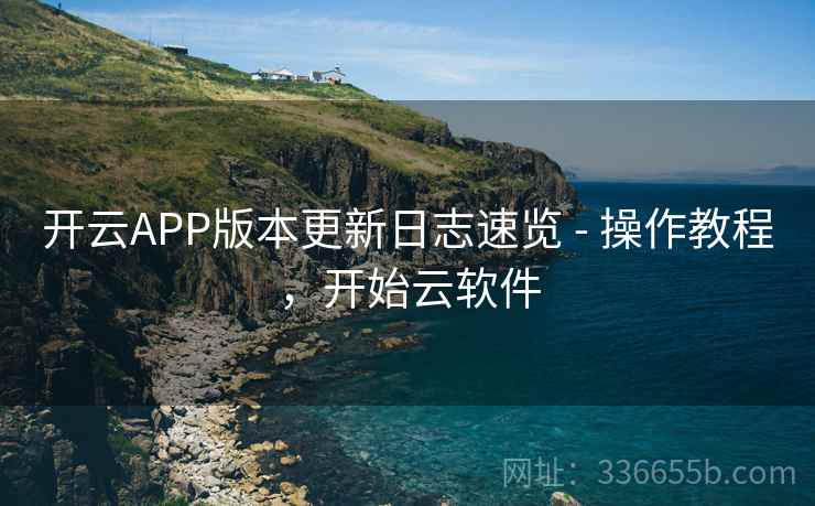 开云APP版本更新日志速览 - 操作教程，开始云软件