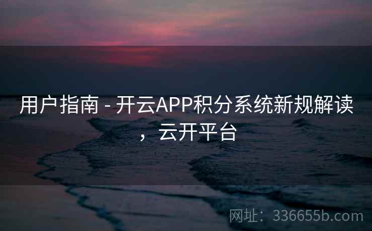 用户指南 - 开云APP积分系统新规解读，云开平台