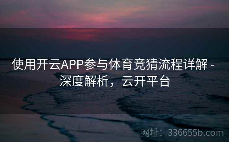 使用开云APP参与体育竞猜流程详解 - 深度解析，云开平台