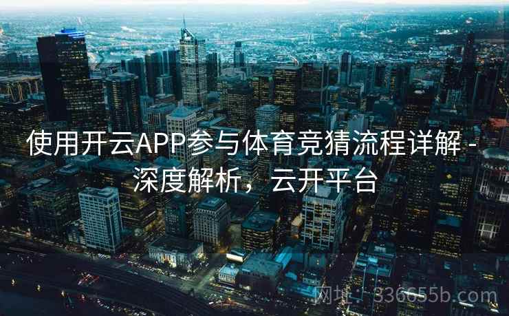 使用开云APP参与体育竞猜流程详解 - 深度解析，云开平台