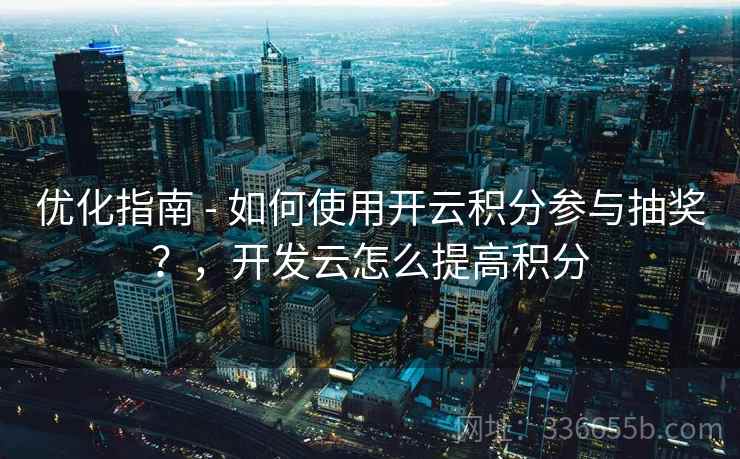 优化指南 - 如何使用开云积分参与抽奖？，开发云怎么提高积分