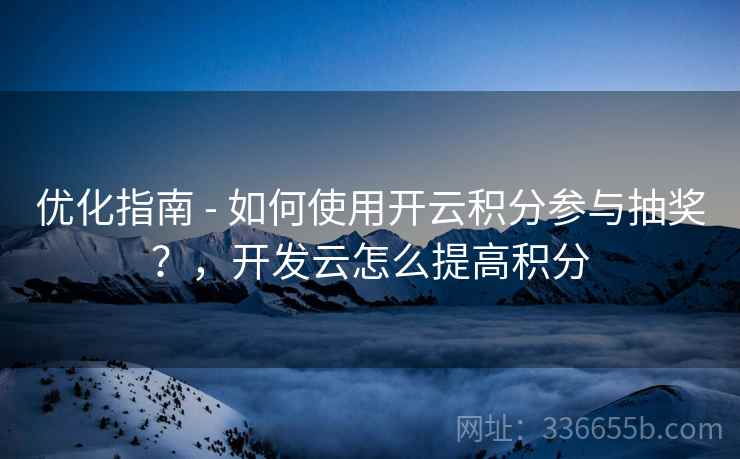 优化指南 - 如何使用开云积分参与抽奖？，开发云怎么提高积分