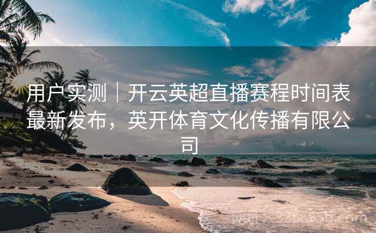 用户实测｜开云英超直播赛程时间表最新发布，英开体育文化传播有限公司