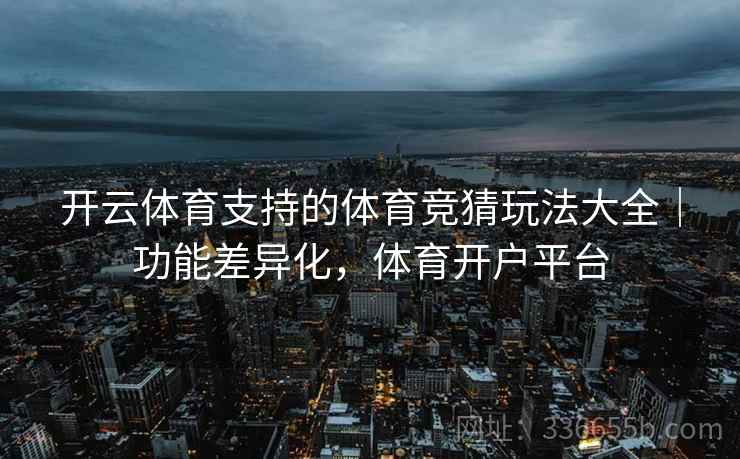 开云体育支持的体育竞猜玩法大全｜功能差异化，体育开户平台