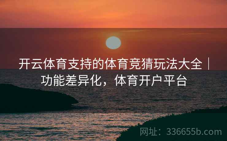 开云体育支持的体育竞猜玩法大全｜功能差异化，体育开户平台