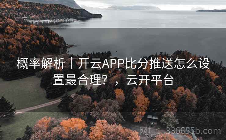 概率解析｜开云APP比分推送怎么设置最合理？，云开平台