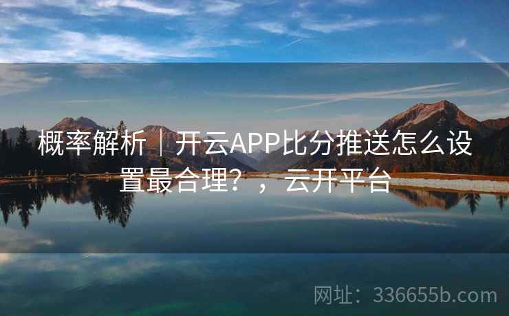 概率解析｜开云APP比分推送怎么设置最合理？，云开平台